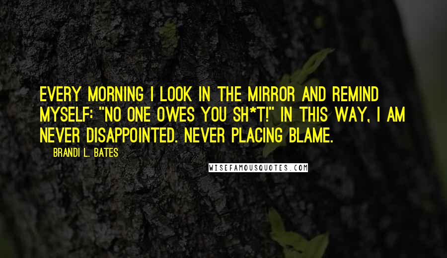 Brandi L. Bates Quotes: Every morning I look in the mirror and remind myself: "No one owes you sh*t!" In this way, I am never disappointed. Never placing blame.