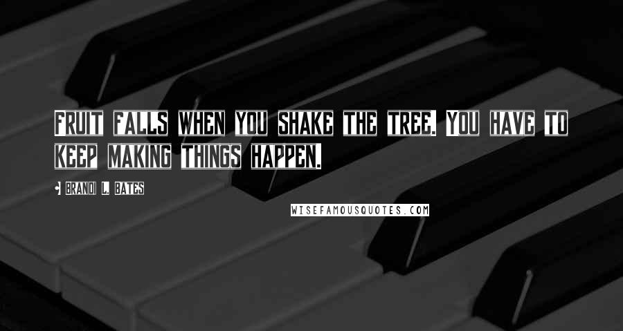 Brandi L. Bates Quotes: Fruit falls when you shake the tree. You have to keep making things happen.