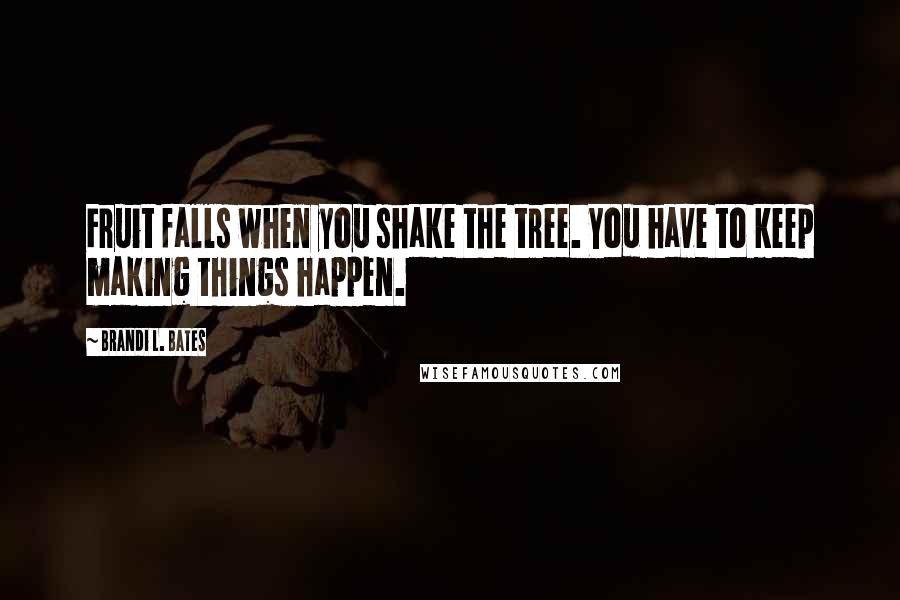 Brandi L. Bates Quotes: Fruit falls when you shake the tree. You have to keep making things happen.