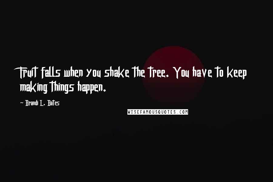 Brandi L. Bates Quotes: Fruit falls when you shake the tree. You have to keep making things happen.