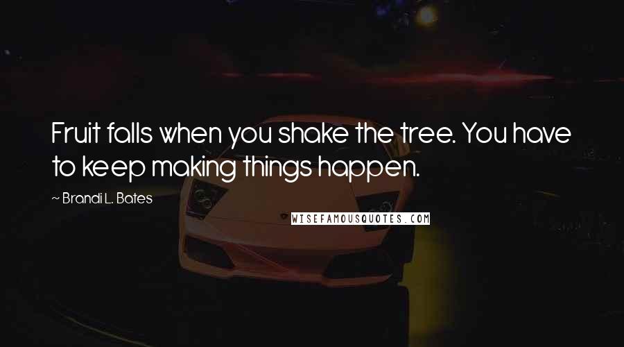 Brandi L. Bates Quotes: Fruit falls when you shake the tree. You have to keep making things happen.