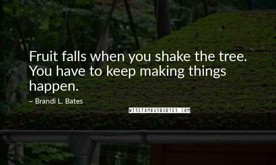 Brandi L. Bates Quotes: Fruit falls when you shake the tree. You have to keep making things happen.