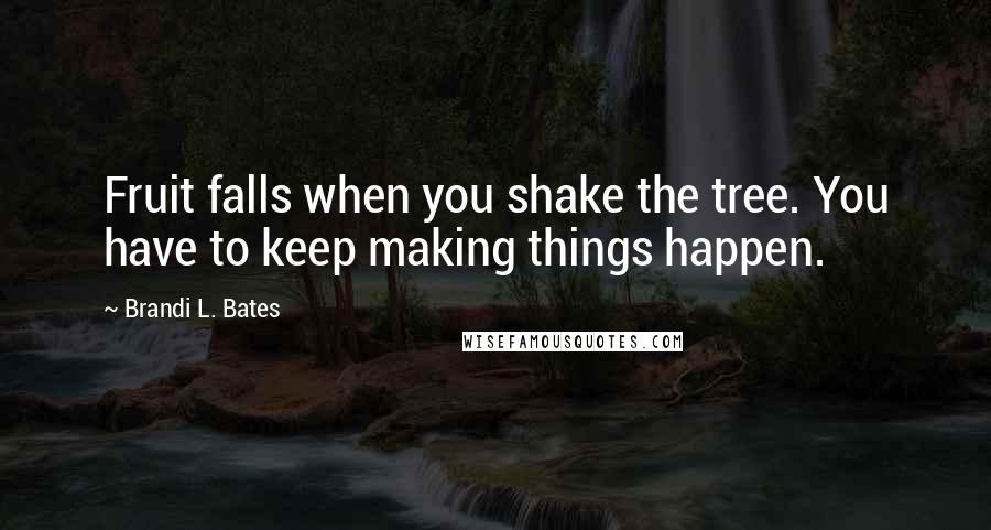 Brandi L. Bates Quotes: Fruit falls when you shake the tree. You have to keep making things happen.