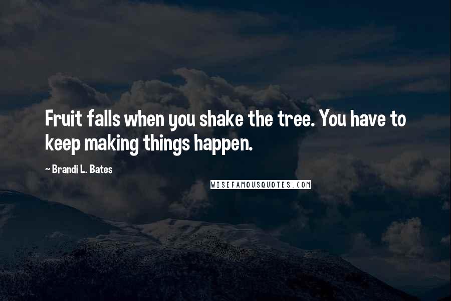 Brandi L. Bates Quotes: Fruit falls when you shake the tree. You have to keep making things happen.