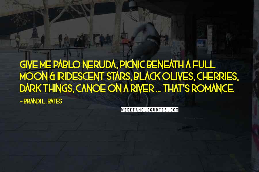 Brandi L. Bates Quotes: Give me Pablo Neruda, picnic beneath a full moon & iridescent stars, black olives, cherries, dark things, canoe on a river ... that's romance.