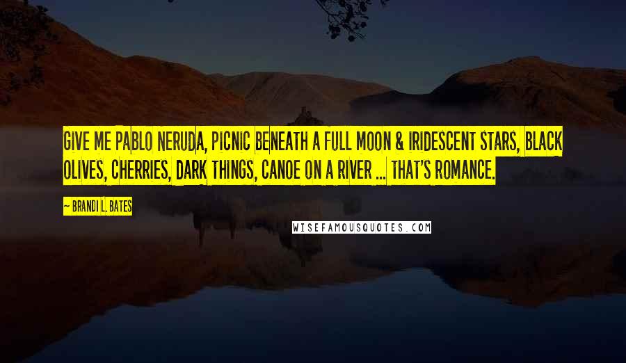 Brandi L. Bates Quotes: Give me Pablo Neruda, picnic beneath a full moon & iridescent stars, black olives, cherries, dark things, canoe on a river ... that's romance.