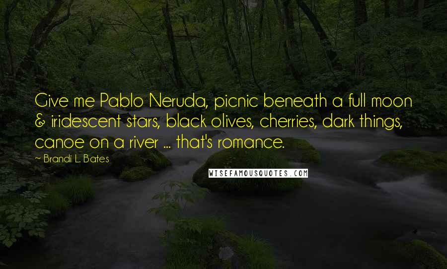 Brandi L. Bates Quotes: Give me Pablo Neruda, picnic beneath a full moon & iridescent stars, black olives, cherries, dark things, canoe on a river ... that's romance.