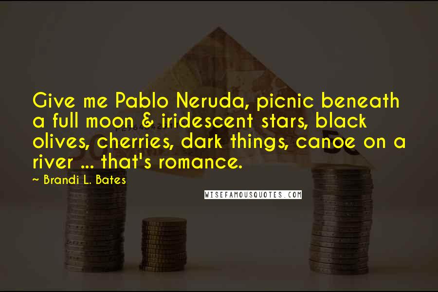 Brandi L. Bates Quotes: Give me Pablo Neruda, picnic beneath a full moon & iridescent stars, black olives, cherries, dark things, canoe on a river ... that's romance.