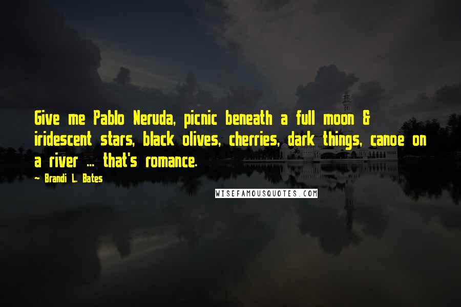 Brandi L. Bates Quotes: Give me Pablo Neruda, picnic beneath a full moon & iridescent stars, black olives, cherries, dark things, canoe on a river ... that's romance.