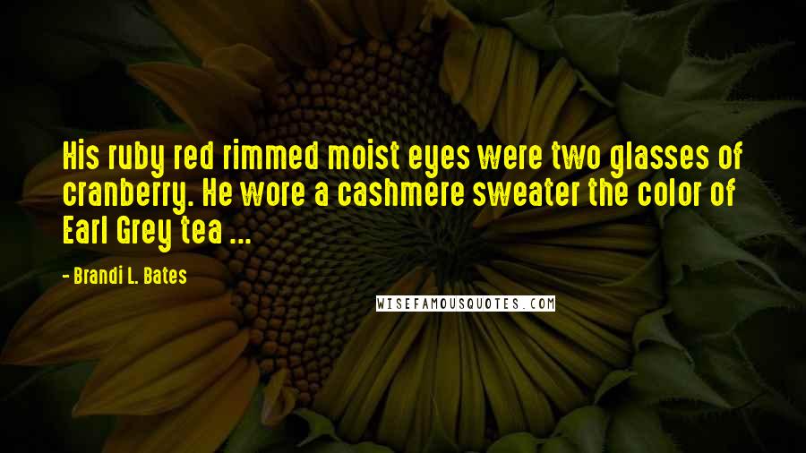 Brandi L. Bates Quotes: His ruby red rimmed moist eyes were two glasses of cranberry. He wore a cashmere sweater the color of Earl Grey tea ...