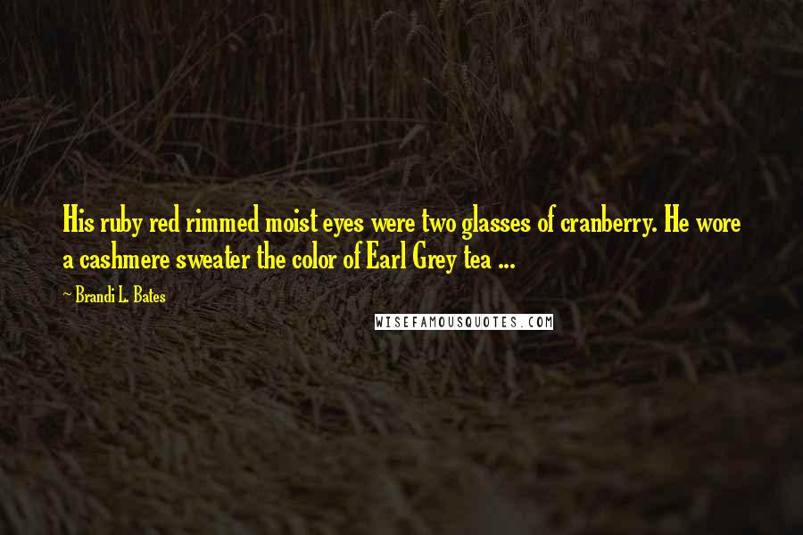 Brandi L. Bates Quotes: His ruby red rimmed moist eyes were two glasses of cranberry. He wore a cashmere sweater the color of Earl Grey tea ...