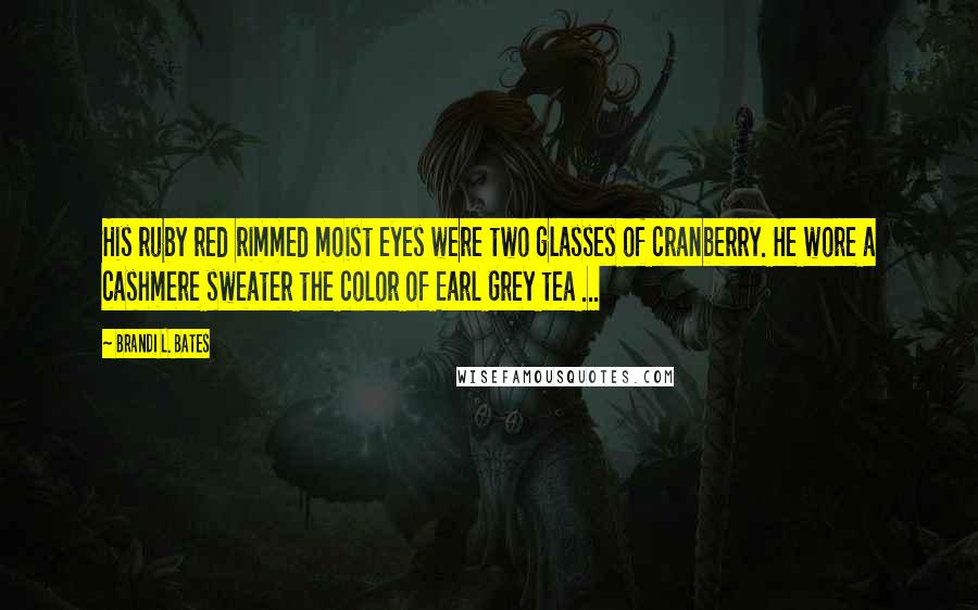 Brandi L. Bates Quotes: His ruby red rimmed moist eyes were two glasses of cranberry. He wore a cashmere sweater the color of Earl Grey tea ...