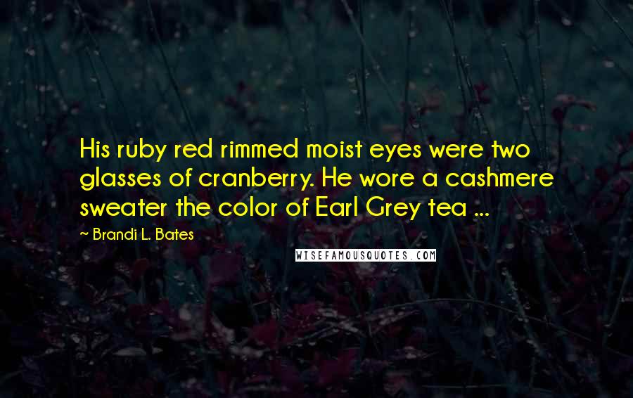 Brandi L. Bates Quotes: His ruby red rimmed moist eyes were two glasses of cranberry. He wore a cashmere sweater the color of Earl Grey tea ...
