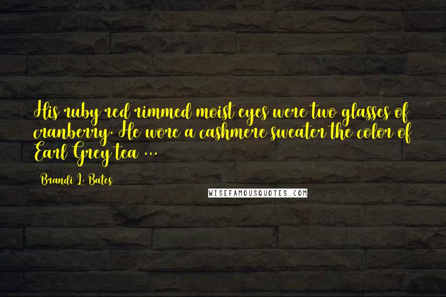 Brandi L. Bates Quotes: His ruby red rimmed moist eyes were two glasses of cranberry. He wore a cashmere sweater the color of Earl Grey tea ...