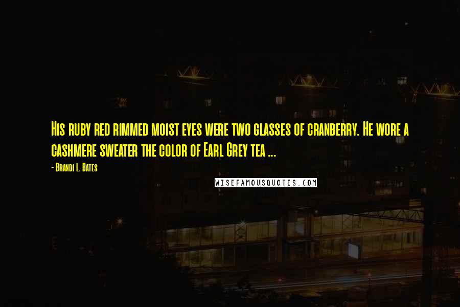 Brandi L. Bates Quotes: His ruby red rimmed moist eyes were two glasses of cranberry. He wore a cashmere sweater the color of Earl Grey tea ...