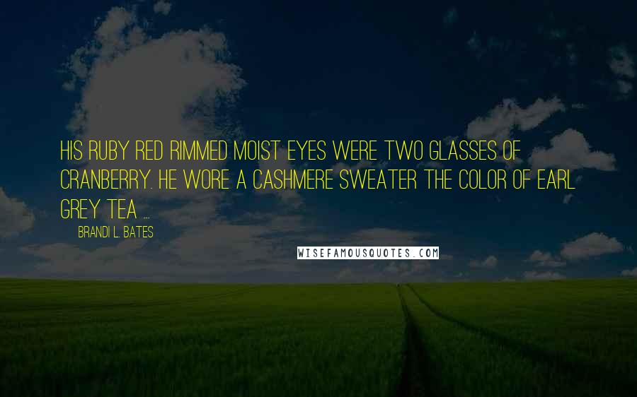 Brandi L. Bates Quotes: His ruby red rimmed moist eyes were two glasses of cranberry. He wore a cashmere sweater the color of Earl Grey tea ...
