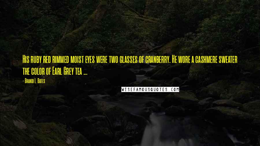 Brandi L. Bates Quotes: His ruby red rimmed moist eyes were two glasses of cranberry. He wore a cashmere sweater the color of Earl Grey tea ...