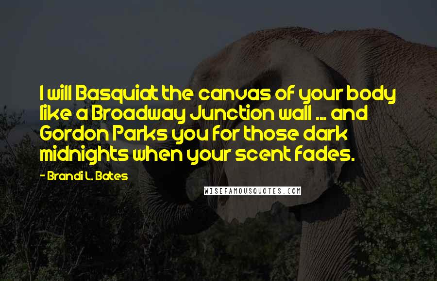 Brandi L. Bates Quotes: I will Basquiat the canvas of your body like a Broadway Junction wall ... and Gordon Parks you for those dark midnights when your scent fades.