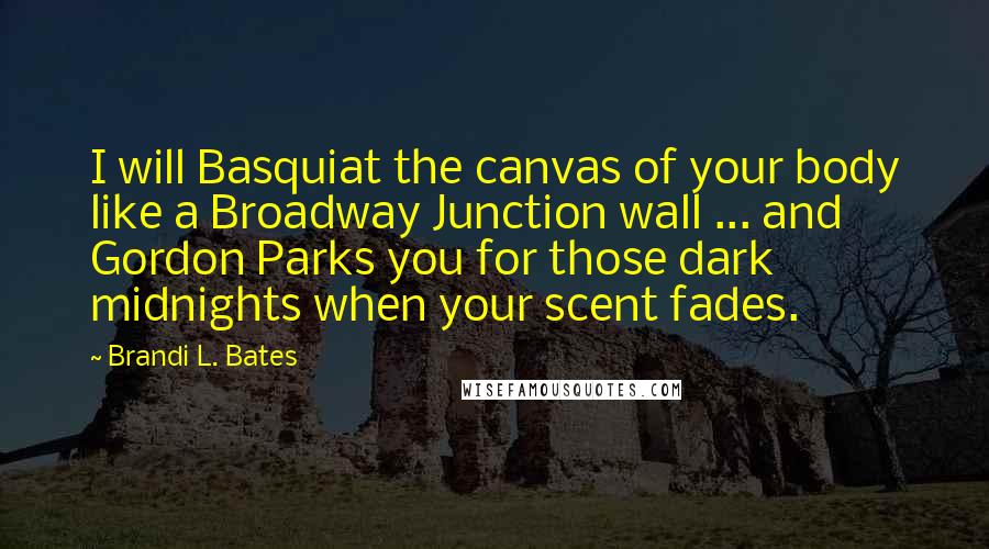 Brandi L. Bates Quotes: I will Basquiat the canvas of your body like a Broadway Junction wall ... and Gordon Parks you for those dark midnights when your scent fades.