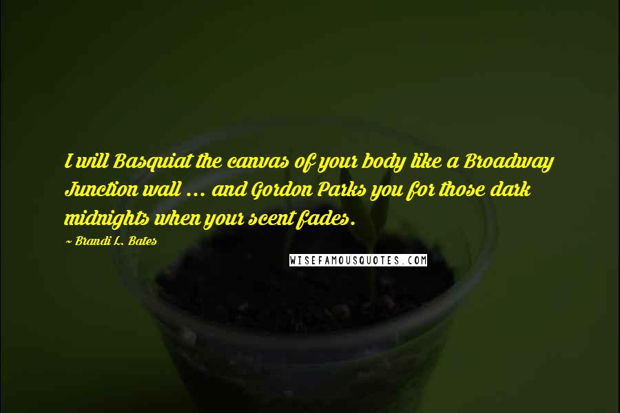 Brandi L. Bates Quotes: I will Basquiat the canvas of your body like a Broadway Junction wall ... and Gordon Parks you for those dark midnights when your scent fades.