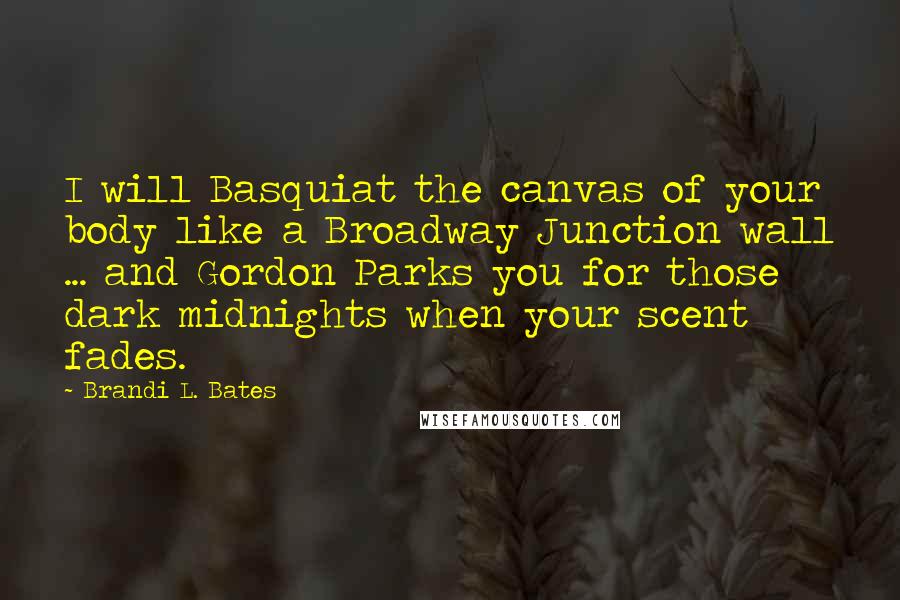 Brandi L. Bates Quotes: I will Basquiat the canvas of your body like a Broadway Junction wall ... and Gordon Parks you for those dark midnights when your scent fades.