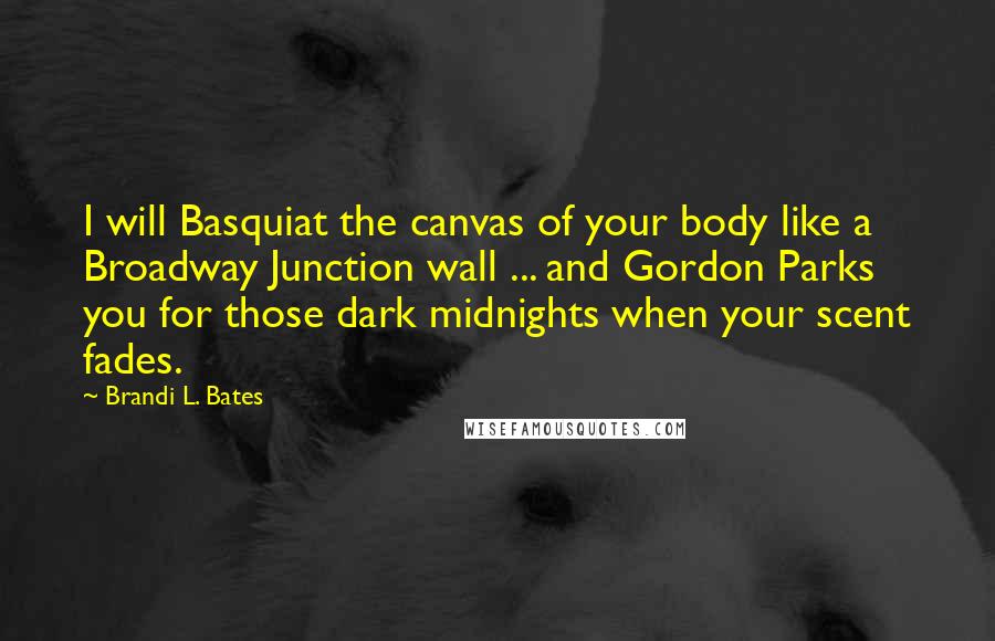 Brandi L. Bates Quotes: I will Basquiat the canvas of your body like a Broadway Junction wall ... and Gordon Parks you for those dark midnights when your scent fades.