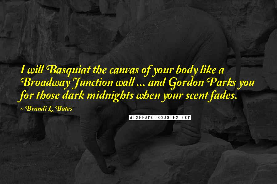 Brandi L. Bates Quotes: I will Basquiat the canvas of your body like a Broadway Junction wall ... and Gordon Parks you for those dark midnights when your scent fades.