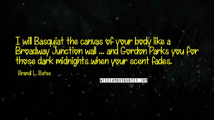 Brandi L. Bates Quotes: I will Basquiat the canvas of your body like a Broadway Junction wall ... and Gordon Parks you for those dark midnights when your scent fades.