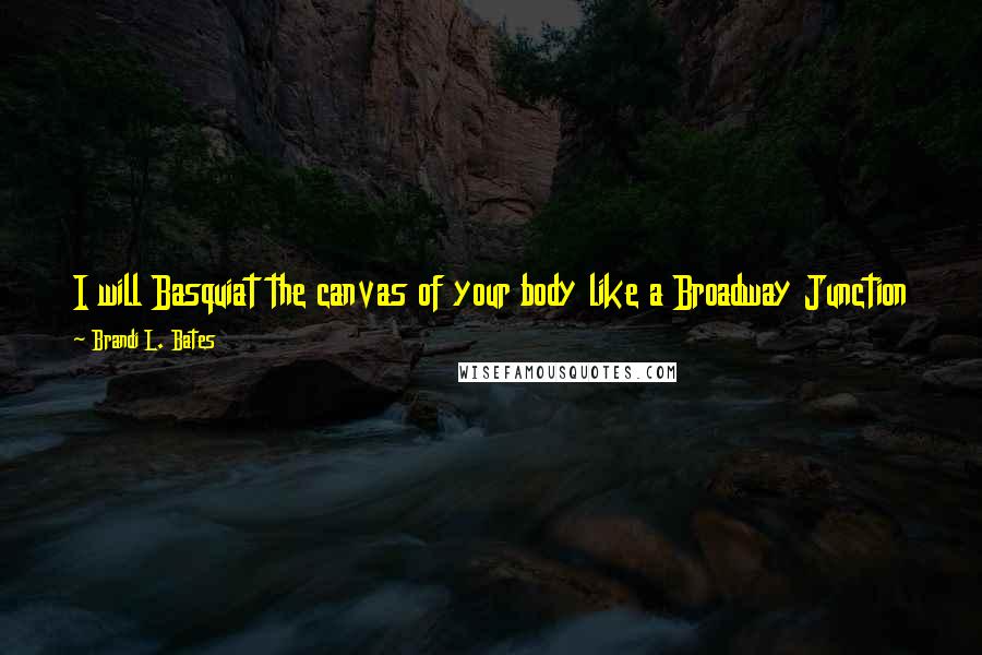 Brandi L. Bates Quotes: I will Basquiat the canvas of your body like a Broadway Junction wall ... and Gordon Parks you for those dark midnights when your scent fades.