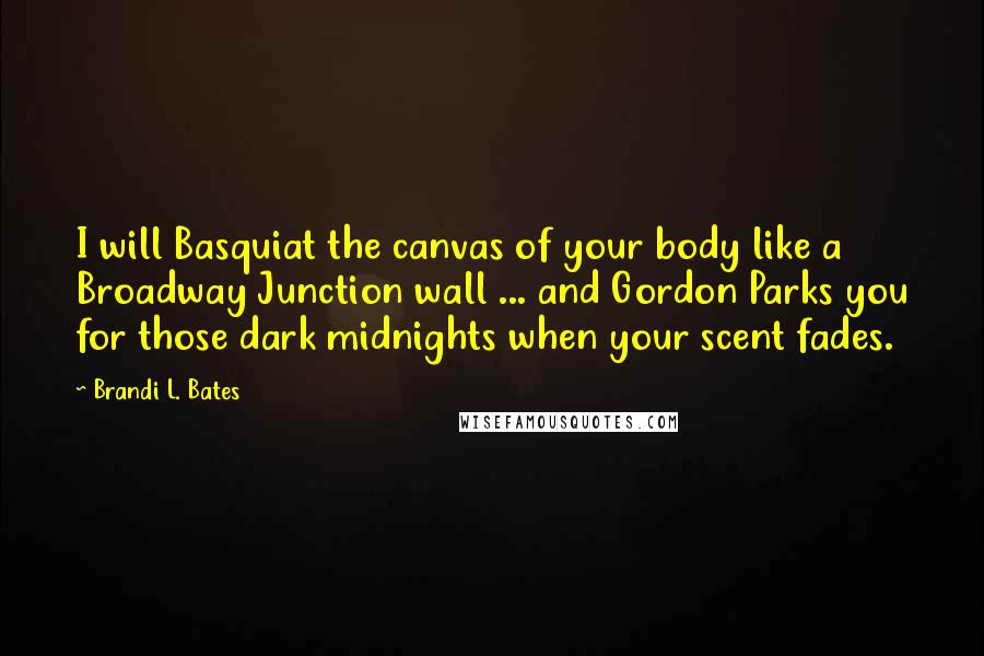 Brandi L. Bates Quotes: I will Basquiat the canvas of your body like a Broadway Junction wall ... and Gordon Parks you for those dark midnights when your scent fades.