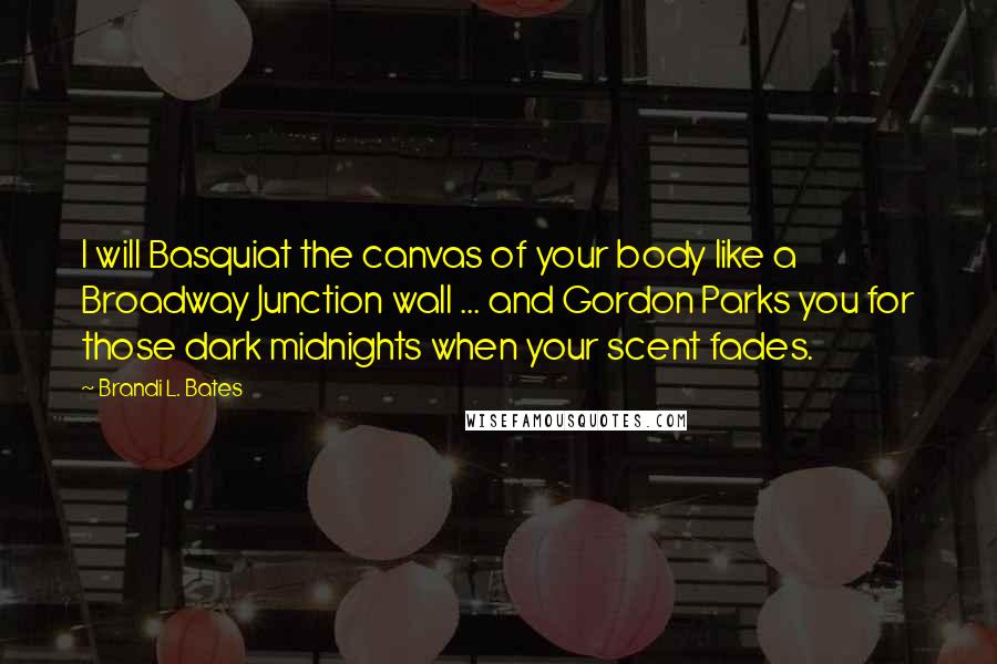 Brandi L. Bates Quotes: I will Basquiat the canvas of your body like a Broadway Junction wall ... and Gordon Parks you for those dark midnights when your scent fades.