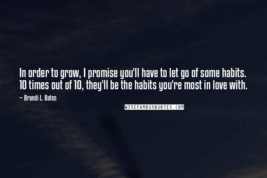 Brandi L. Bates Quotes: In order to grow, I promise you'll have to let go of some habits. 10 times out of 10, they'll be the habits you're most in love with.