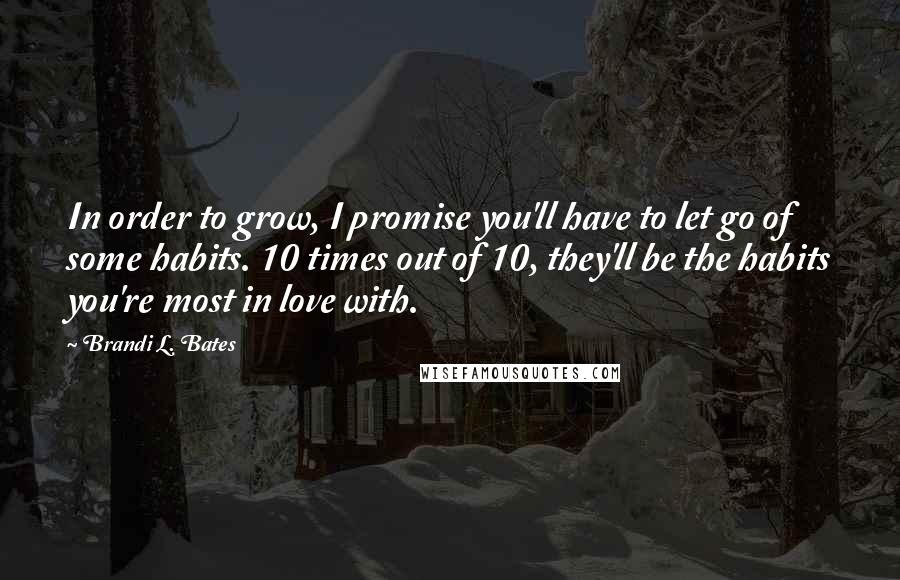 Brandi L. Bates Quotes: In order to grow, I promise you'll have to let go of some habits. 10 times out of 10, they'll be the habits you're most in love with.