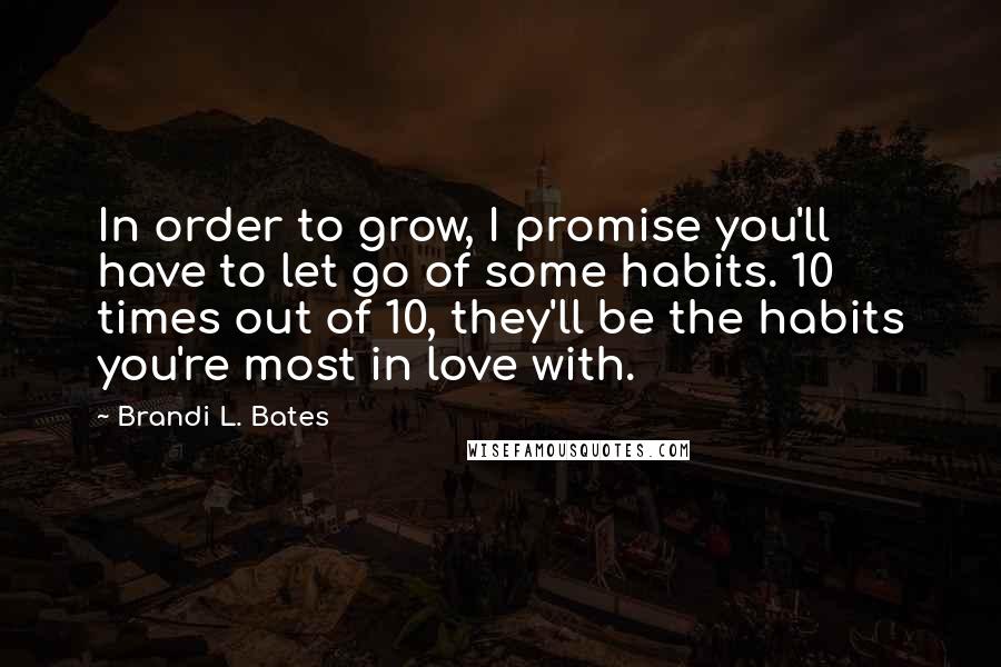 Brandi L. Bates Quotes: In order to grow, I promise you'll have to let go of some habits. 10 times out of 10, they'll be the habits you're most in love with.