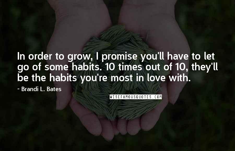 Brandi L. Bates Quotes: In order to grow, I promise you'll have to let go of some habits. 10 times out of 10, they'll be the habits you're most in love with.