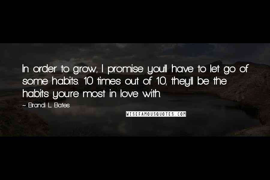 Brandi L. Bates Quotes: In order to grow, I promise you'll have to let go of some habits. 10 times out of 10, they'll be the habits you're most in love with.