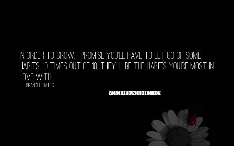 Brandi L. Bates Quotes: In order to grow, I promise you'll have to let go of some habits. 10 times out of 10, they'll be the habits you're most in love with.