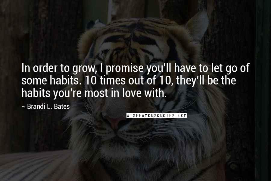 Brandi L. Bates Quotes: In order to grow, I promise you'll have to let go of some habits. 10 times out of 10, they'll be the habits you're most in love with.