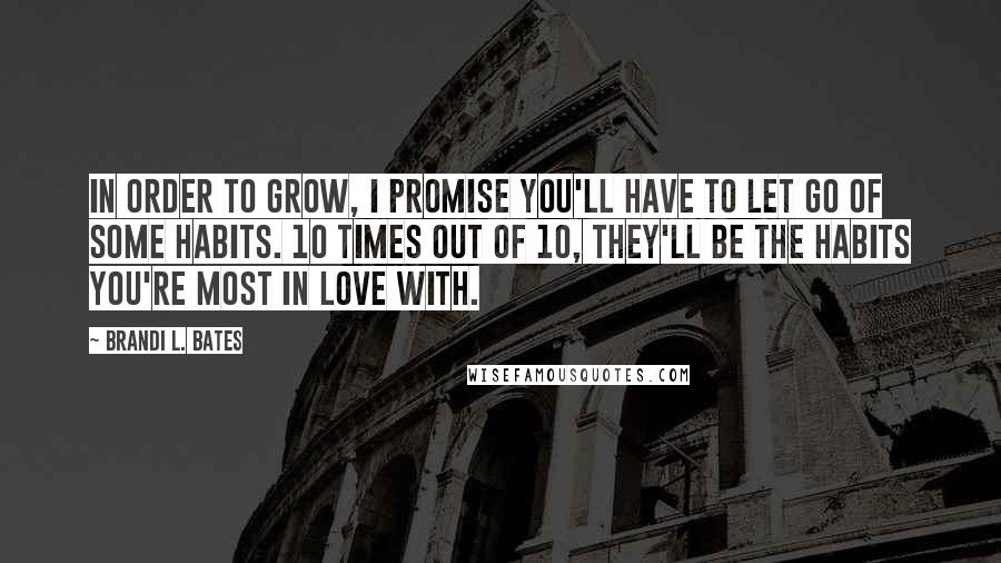 Brandi L. Bates Quotes: In order to grow, I promise you'll have to let go of some habits. 10 times out of 10, they'll be the habits you're most in love with.