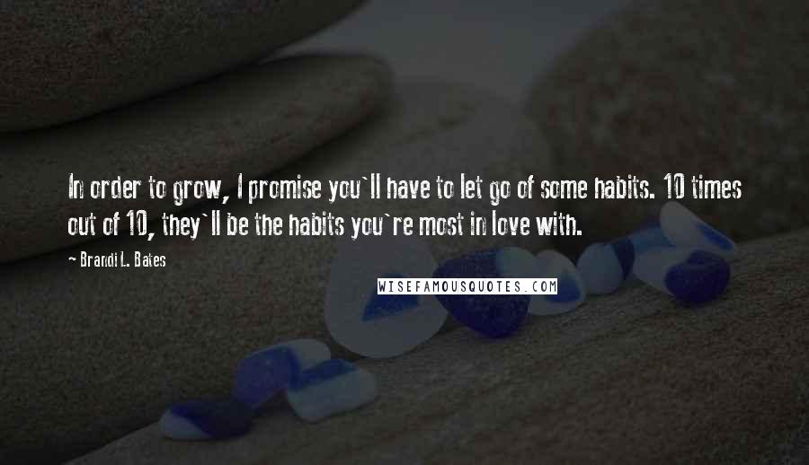 Brandi L. Bates Quotes: In order to grow, I promise you'll have to let go of some habits. 10 times out of 10, they'll be the habits you're most in love with.