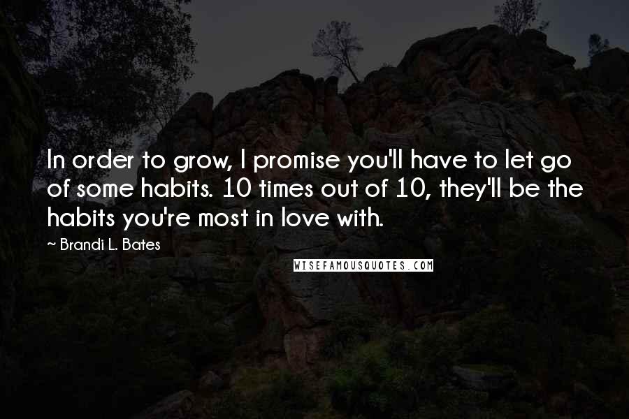 Brandi L. Bates Quotes: In order to grow, I promise you'll have to let go of some habits. 10 times out of 10, they'll be the habits you're most in love with.