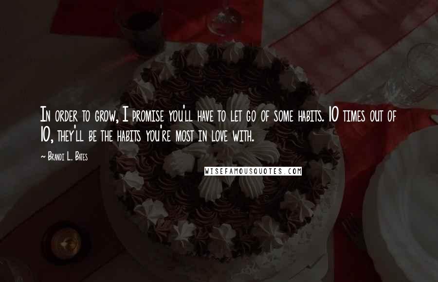 Brandi L. Bates Quotes: In order to grow, I promise you'll have to let go of some habits. 10 times out of 10, they'll be the habits you're most in love with.