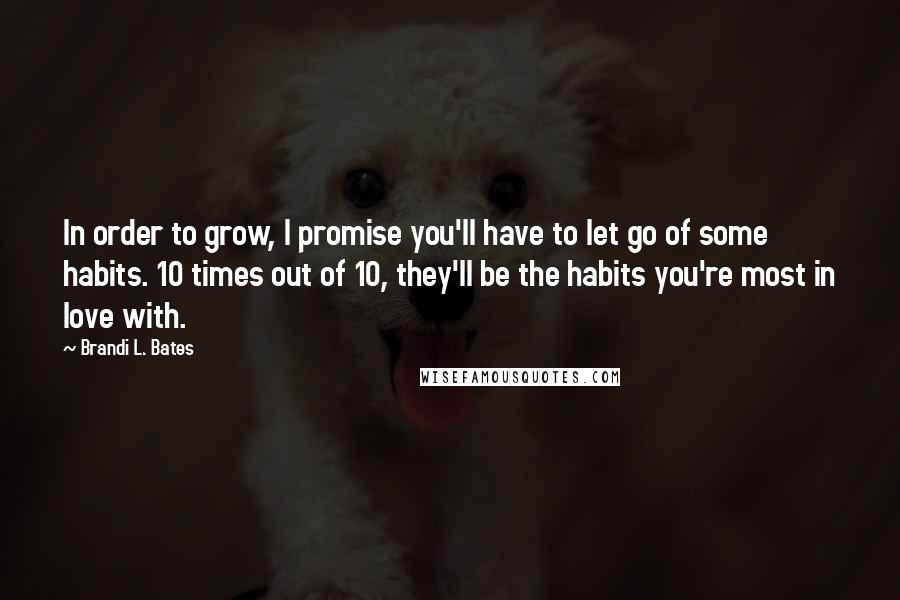 Brandi L. Bates Quotes: In order to grow, I promise you'll have to let go of some habits. 10 times out of 10, they'll be the habits you're most in love with.