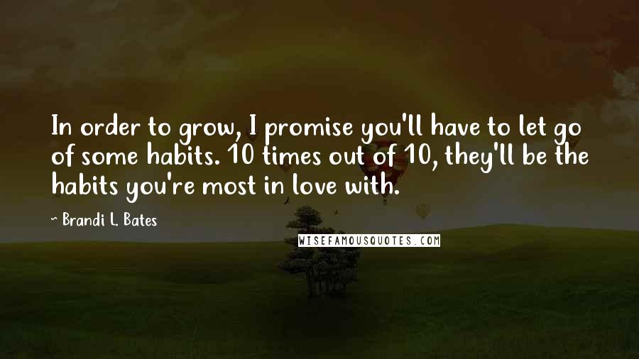 Brandi L. Bates Quotes: In order to grow, I promise you'll have to let go of some habits. 10 times out of 10, they'll be the habits you're most in love with.