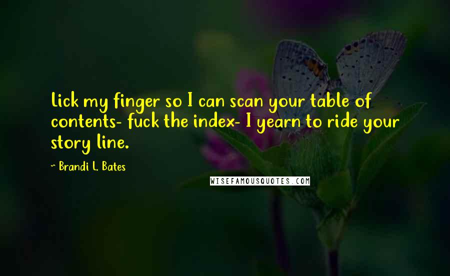 Brandi L. Bates Quotes: Lick my finger so I can scan your table of contents- fuck the index- I yearn to ride your story line.