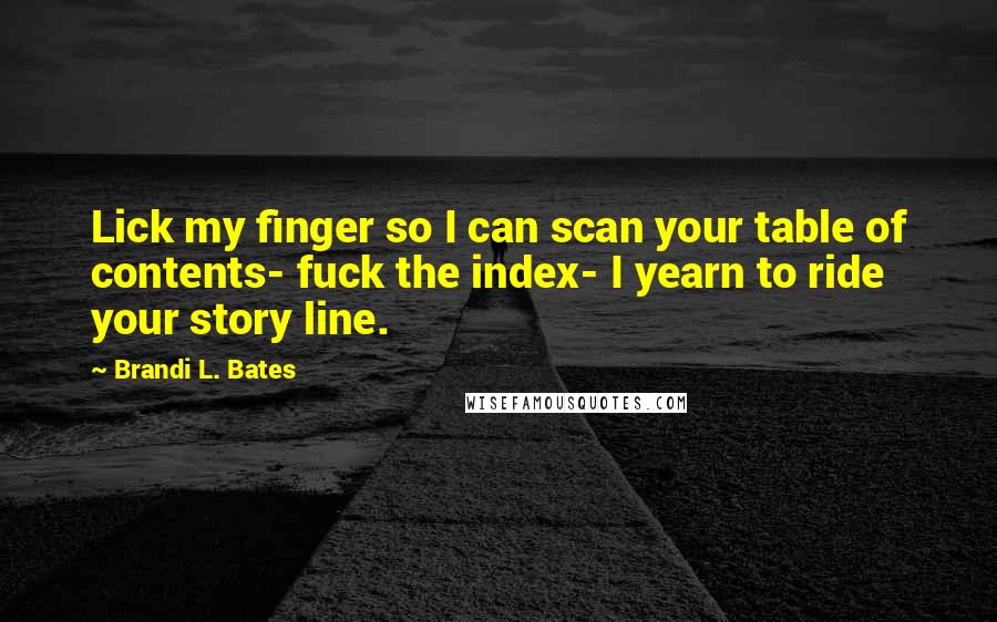 Brandi L. Bates Quotes: Lick my finger so I can scan your table of contents- fuck the index- I yearn to ride your story line.