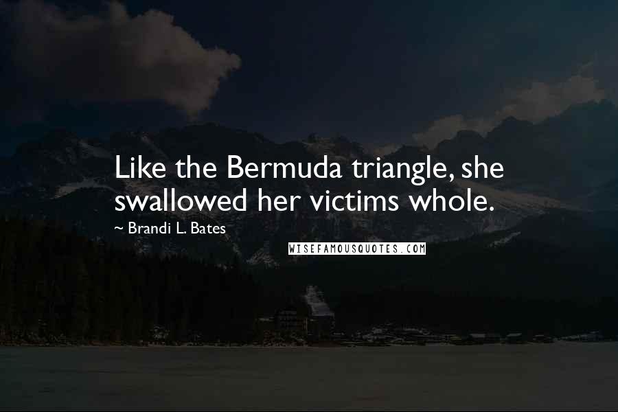 Brandi L. Bates Quotes: Like the Bermuda triangle, she swallowed her victims whole.
