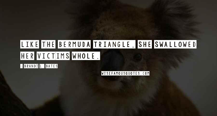 Brandi L. Bates Quotes: Like the Bermuda triangle, she swallowed her victims whole.