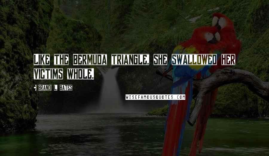 Brandi L. Bates Quotes: Like the Bermuda triangle, she swallowed her victims whole.
