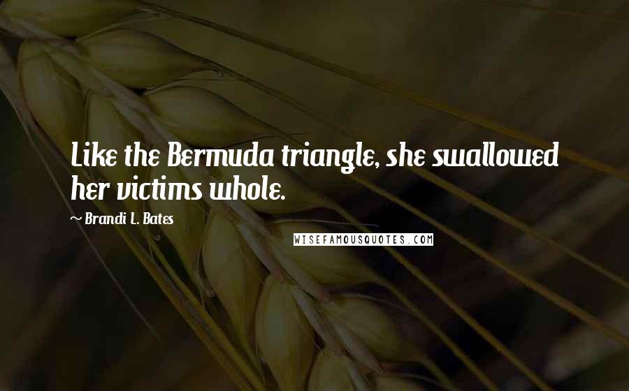 Brandi L. Bates Quotes: Like the Bermuda triangle, she swallowed her victims whole.